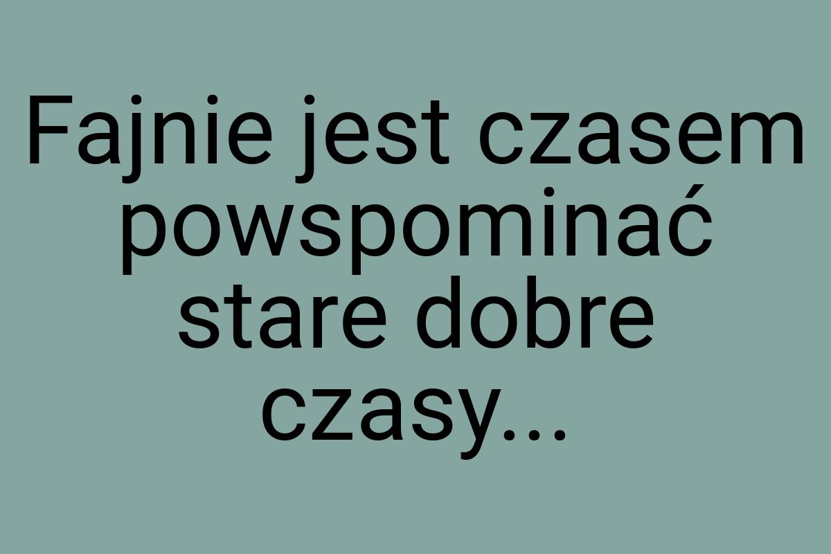 Fajnie jest czasem powspominać stare dobre czasy