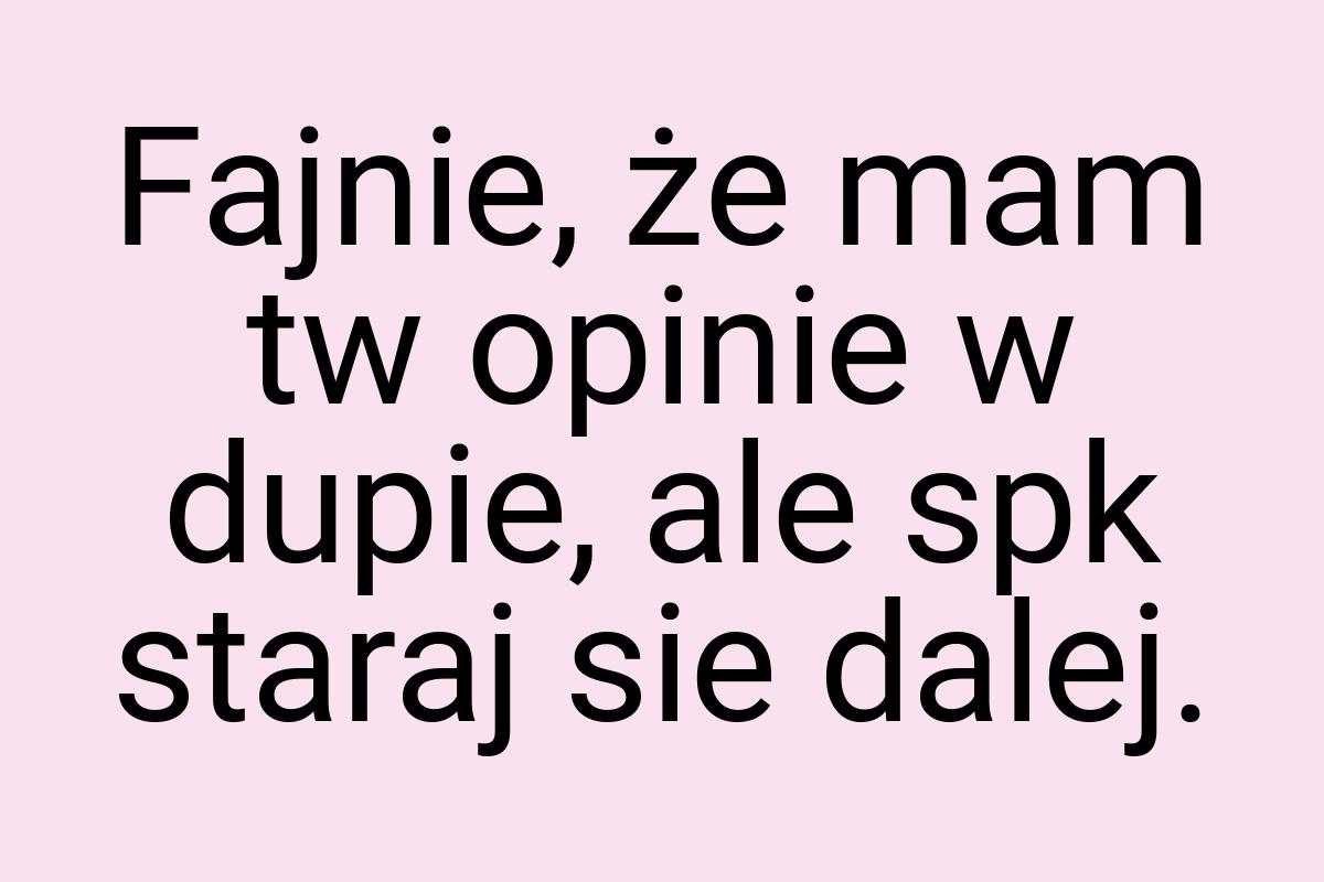 Fajnie, że mam tw opinie w dupie, ale spk staraj sie dalej