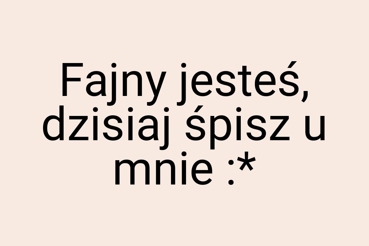 Fajny jesteś, dzisiaj śpisz u mnie