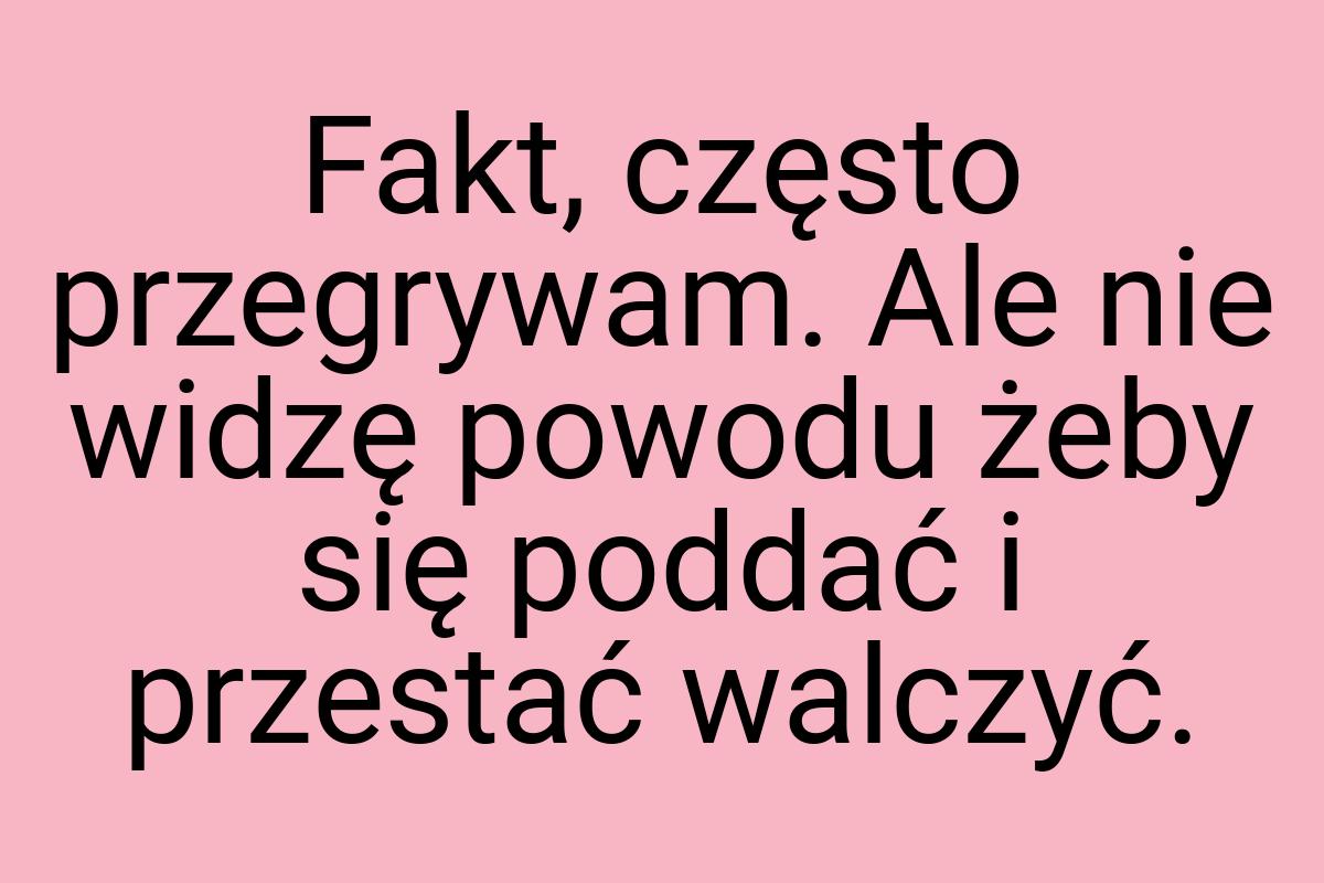 Fakt, często przegrywam. Ale nie widzę powodu żeby się