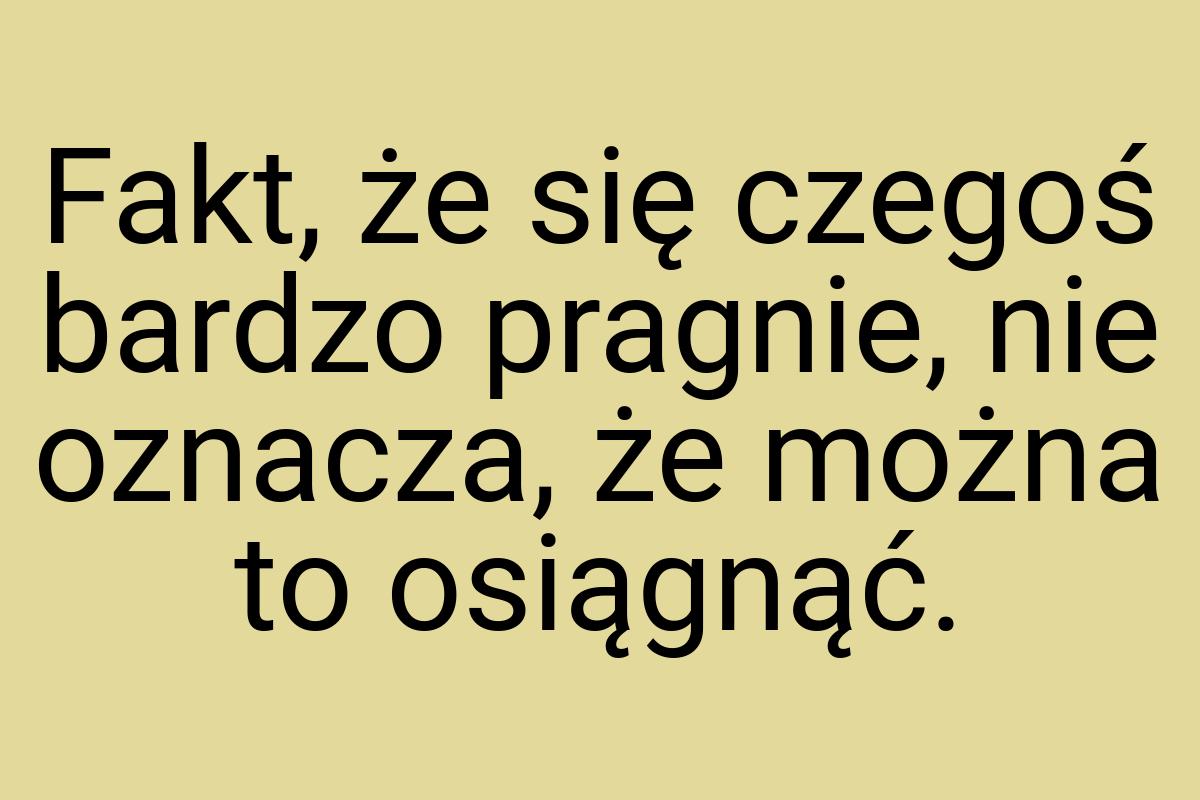 Fakt, że się czegoś bardzo pragnie, nie oznacza, że można