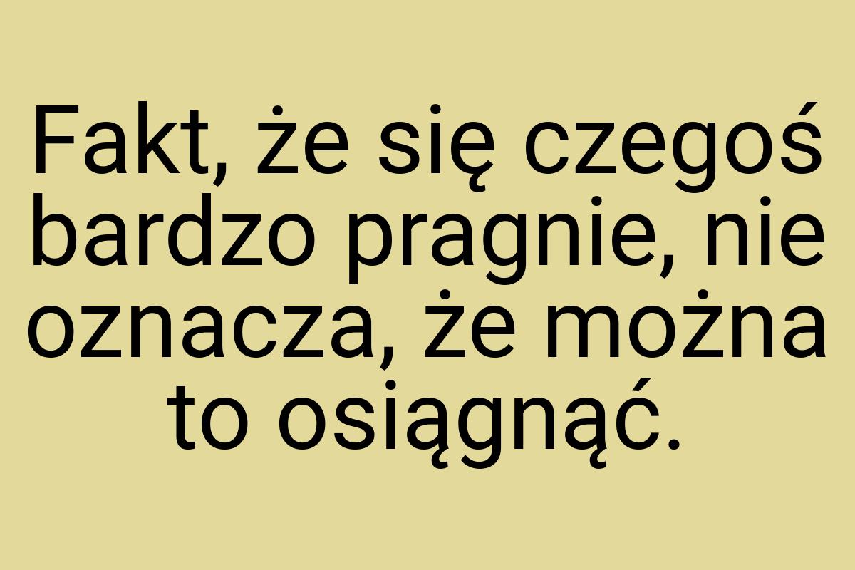 Fakt, że się czegoś bardzo pragnie, nie oznacza, że można