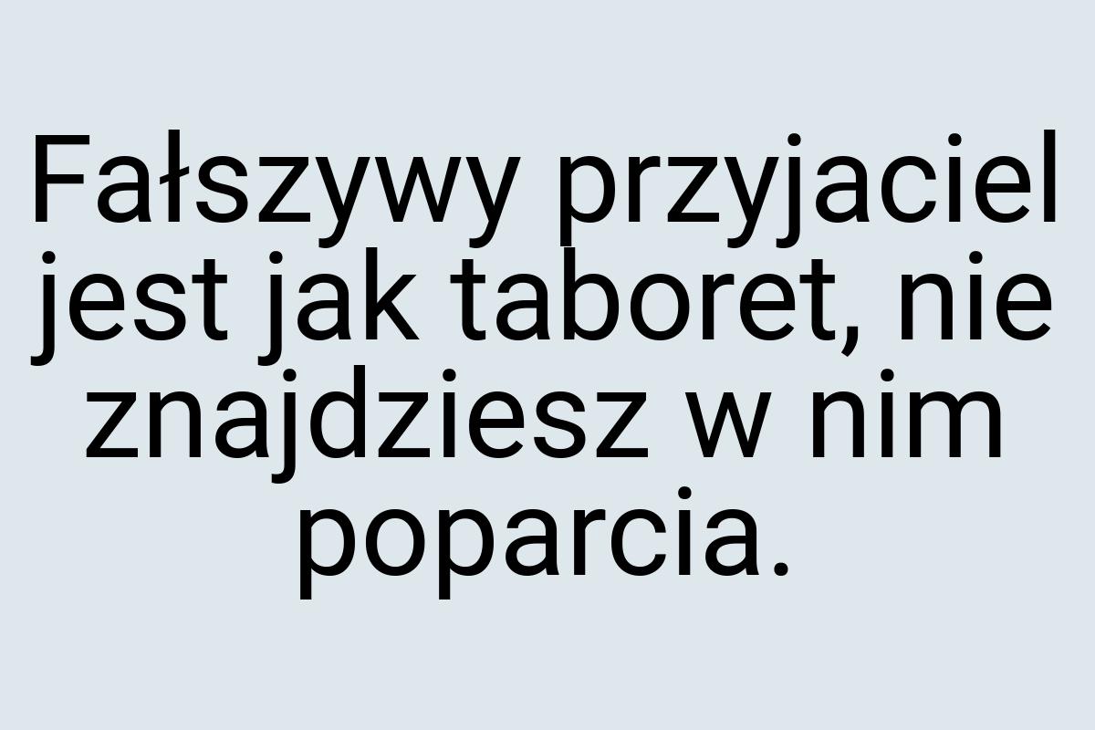 Fałszywy przyjaciel jest jak taboret, nie znajdziesz w nim