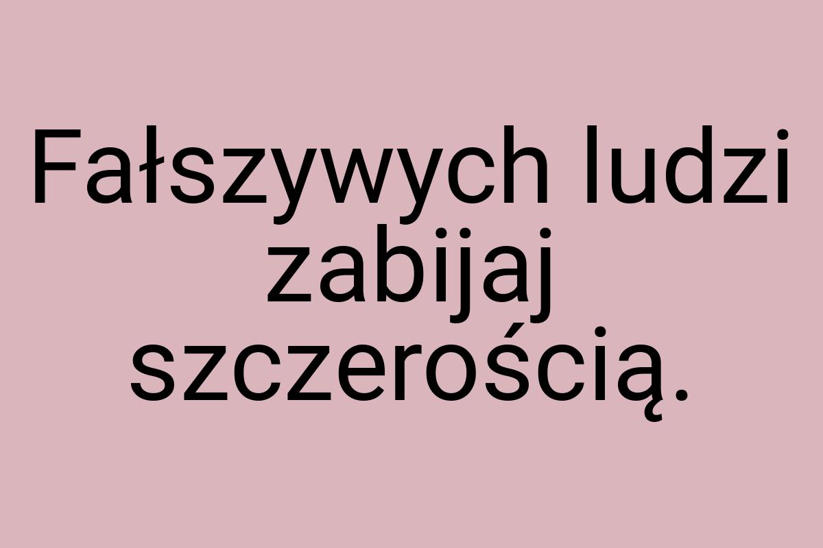 Fałszywych ludzi zabijaj szczerością