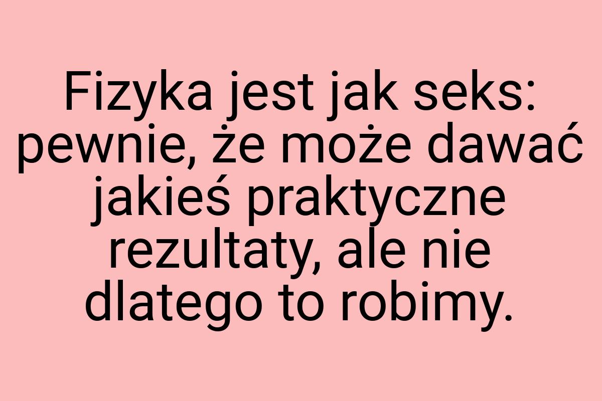 Fizyka jest jak seks: pewnie, że może dawać jakieś