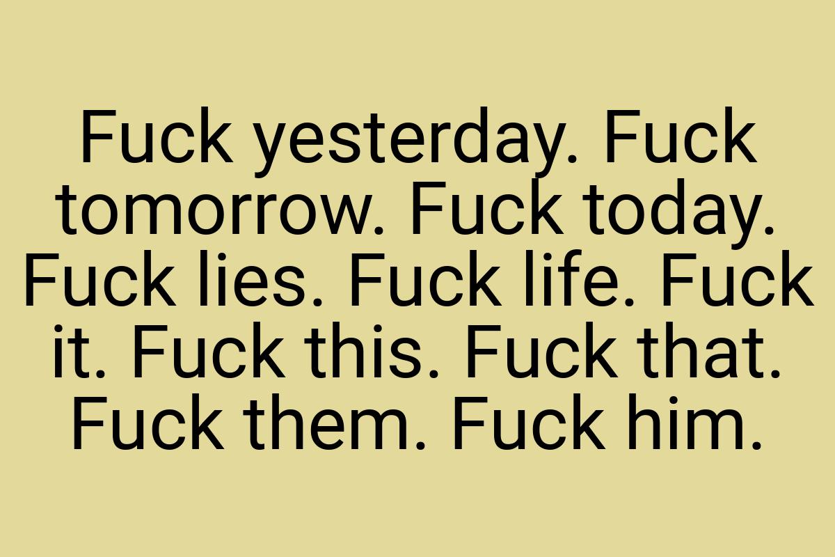 Fuck yesterday. Fuck tomorrow. Fuck today. Fuck lies. Fuck