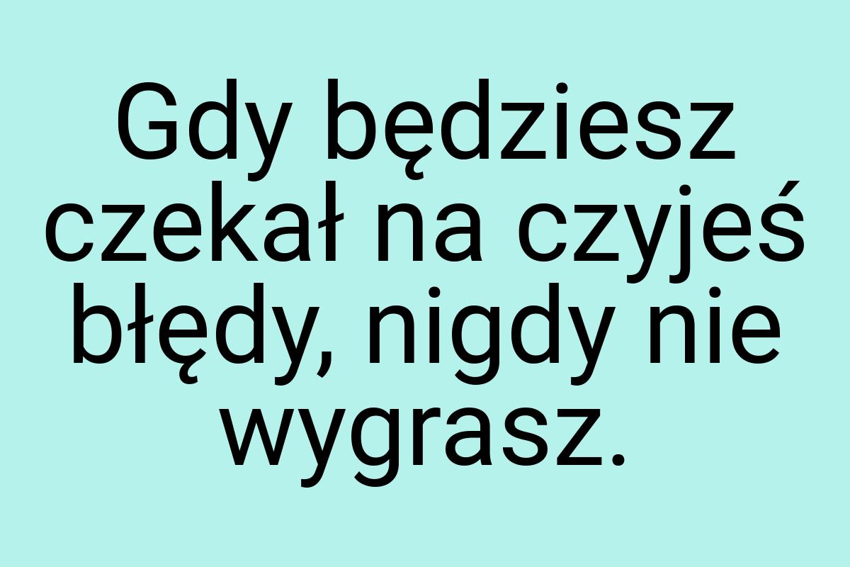 Gdy będziesz czekał na czyjeś błędy, nigdy nie wygrasz