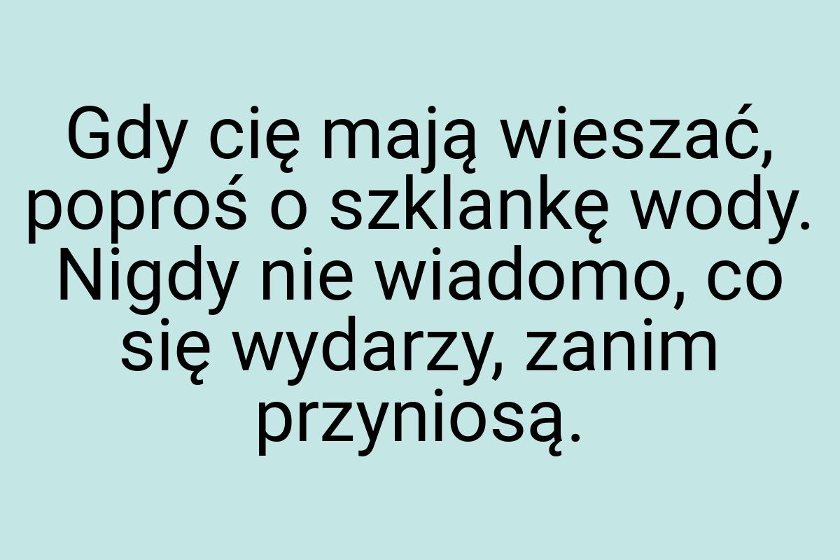 Gdy cię mają wieszać, poproś o szklankę wody. Nigdy nie