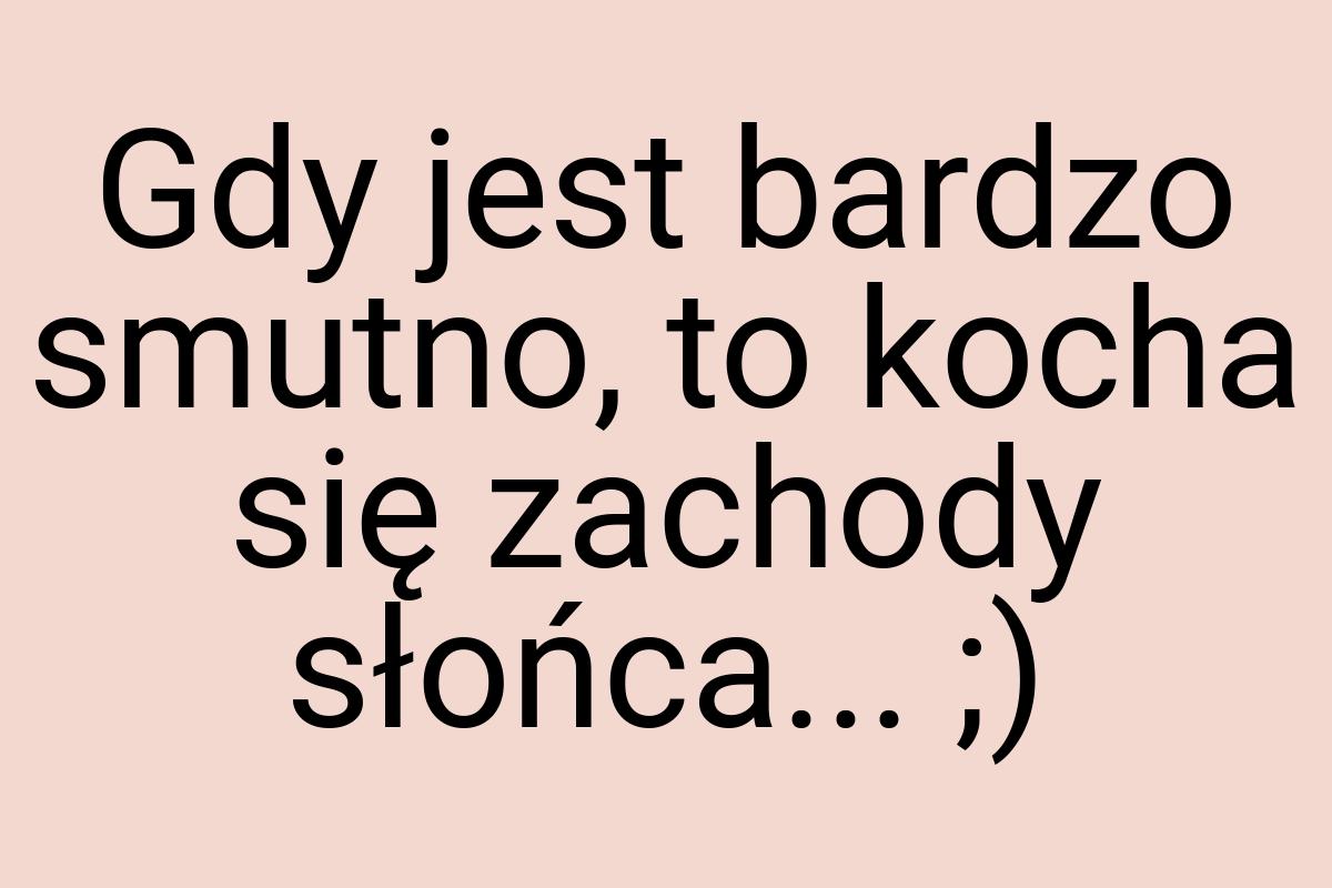 Gdy jest bar­dzo smut­no, to kocha się zacho­dy słońca