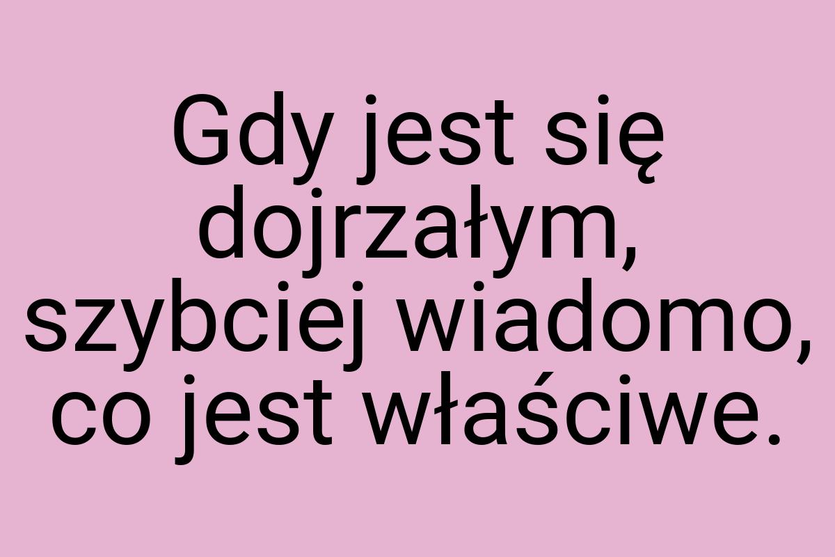 Gdy jest się dojrzałym, szybciej wiadomo, co jest właściwe