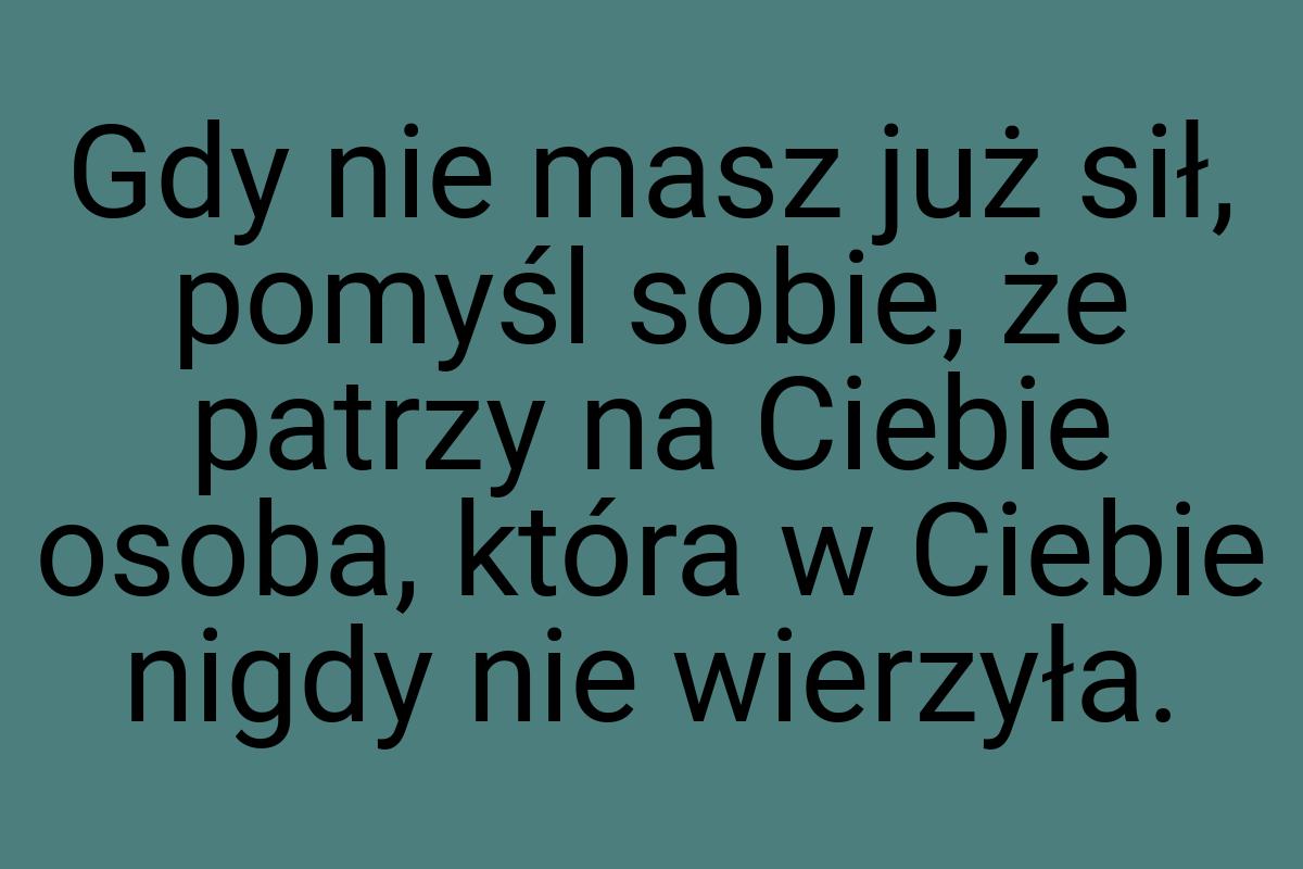 Gdy nie masz już sił, pomyśl sobie, że patrzy na Ciebie