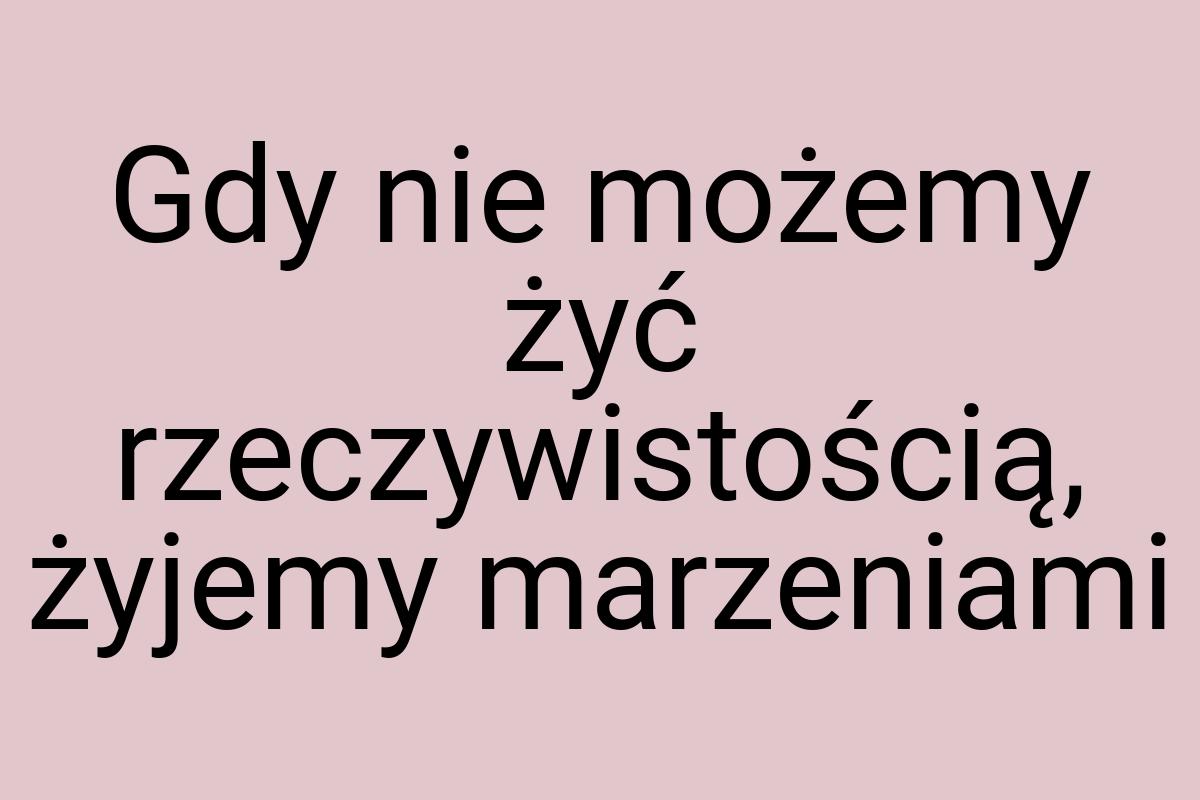 Gdy nie możemy żyć rzeczywistością, żyjemy marzeniami