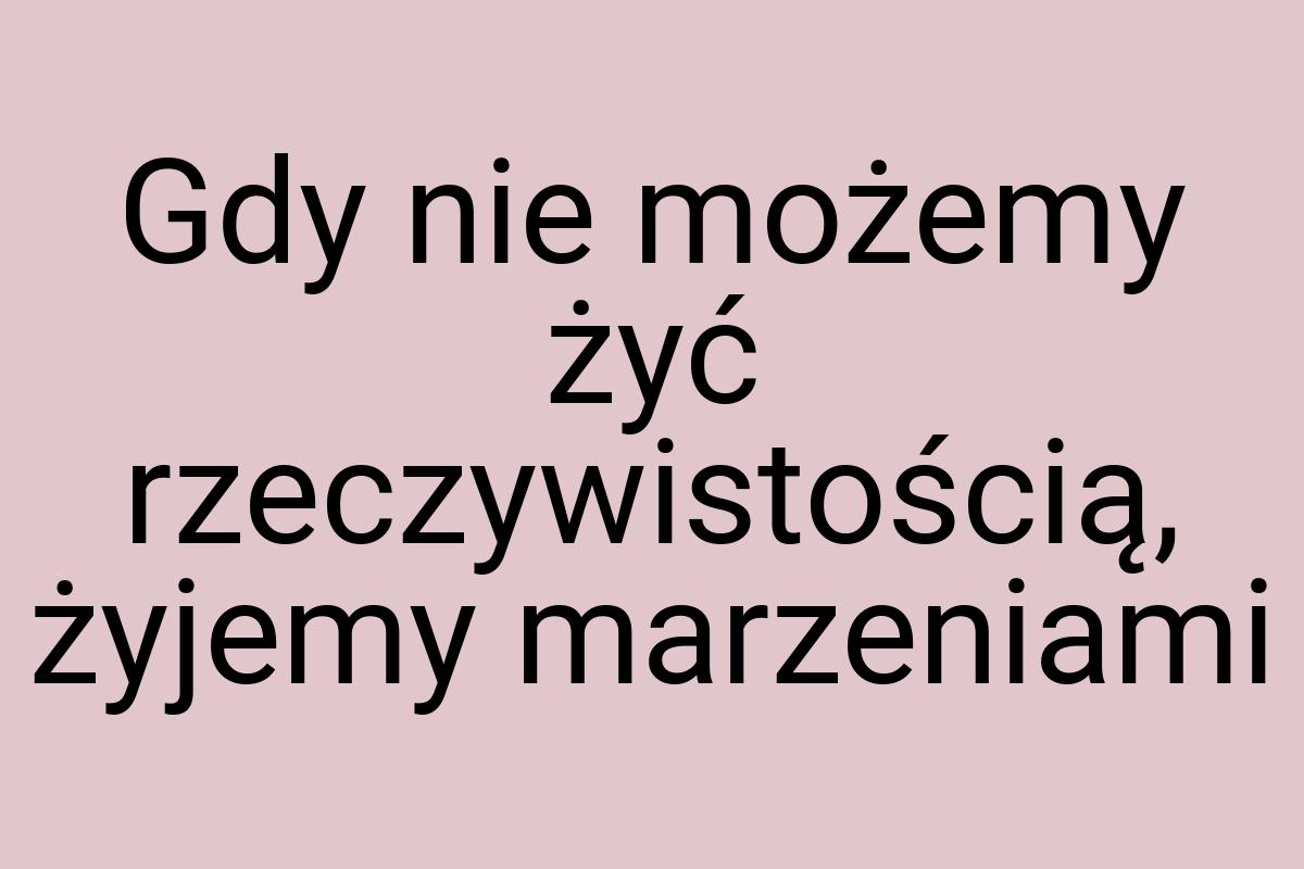 Gdy nie możemy żyć rzeczywistością, żyjemy marzeniami