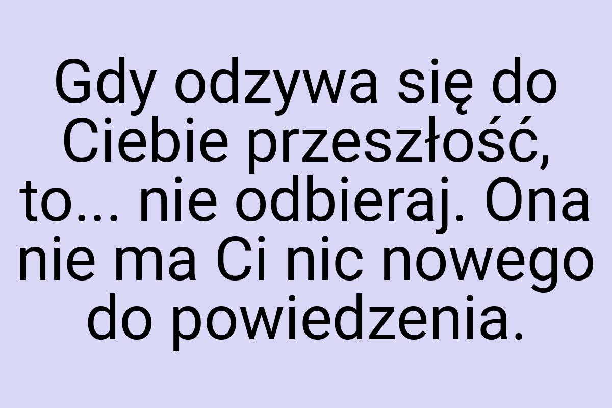 Gdy odzywa się do Ciebie przeszłość, to... nie odbieraj