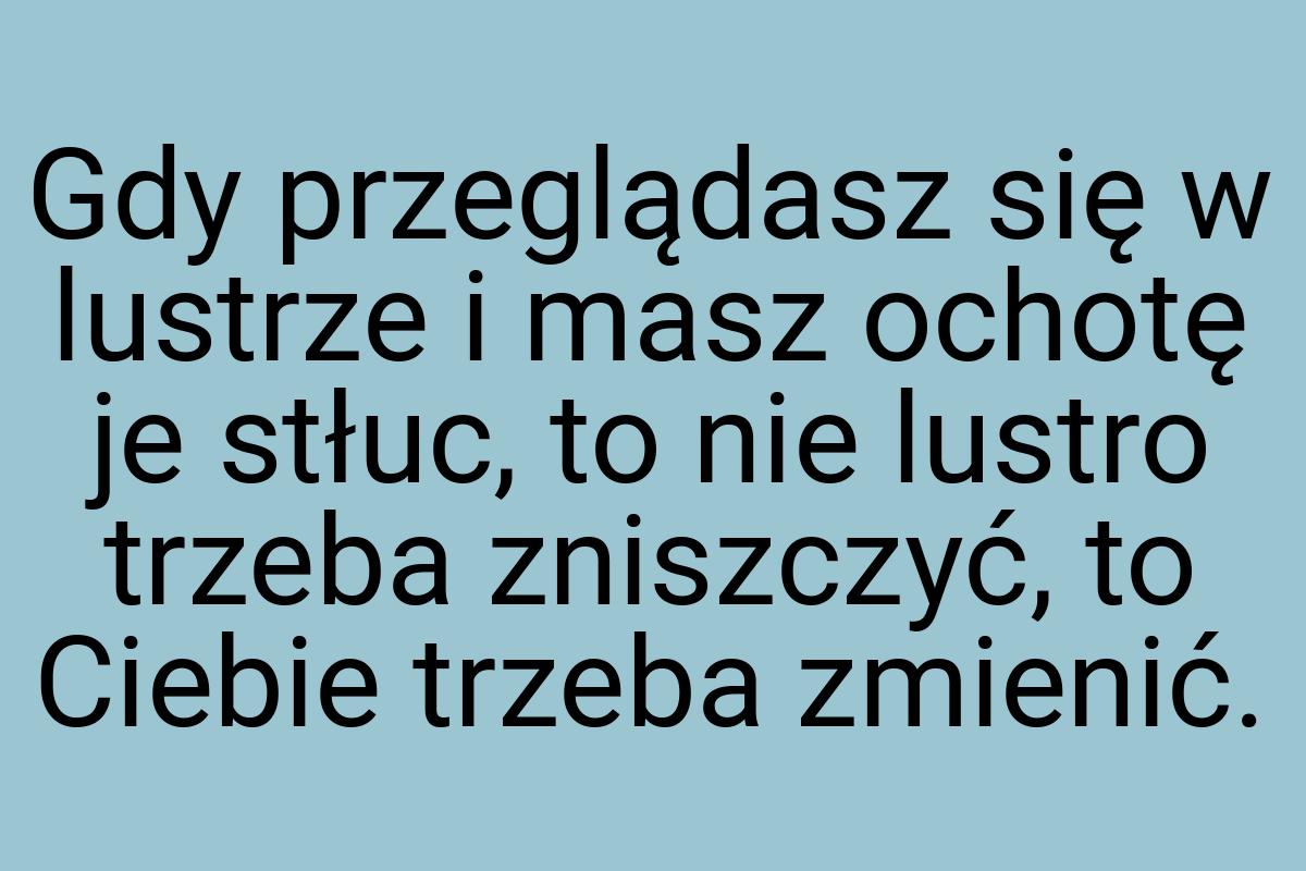 Gdy przeglądasz się w lustrze i masz ochotę je stłuc, to