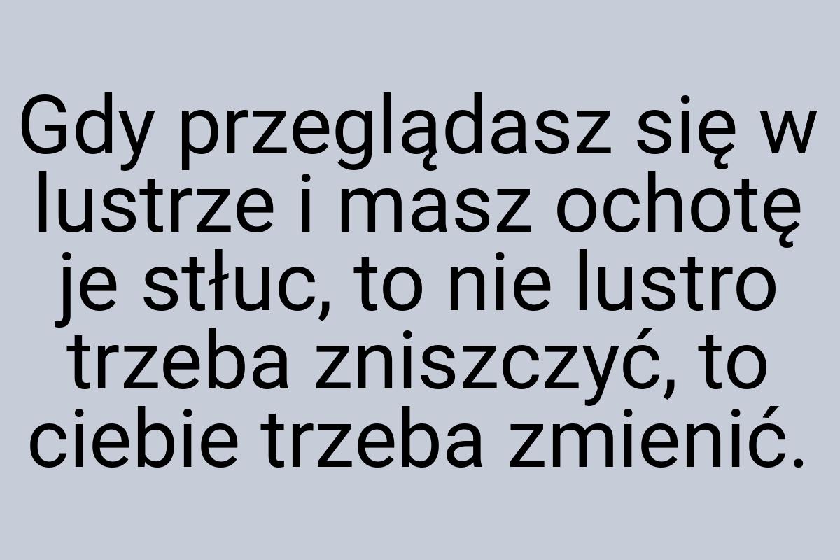 Gdy przeglądasz się w lustrze i masz ochotę je stłuc, to