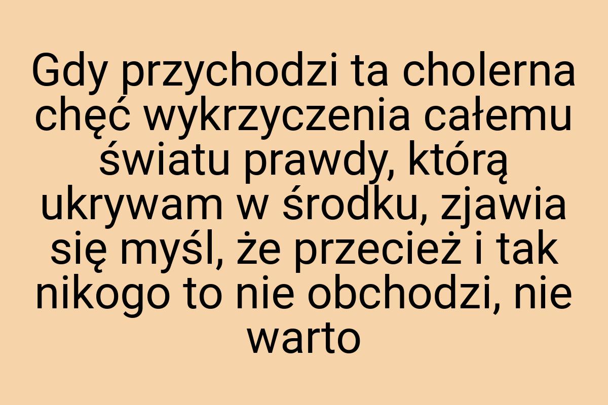 Gdy przychodzi ta cholerna chęć wykrzyczenia całemu światu