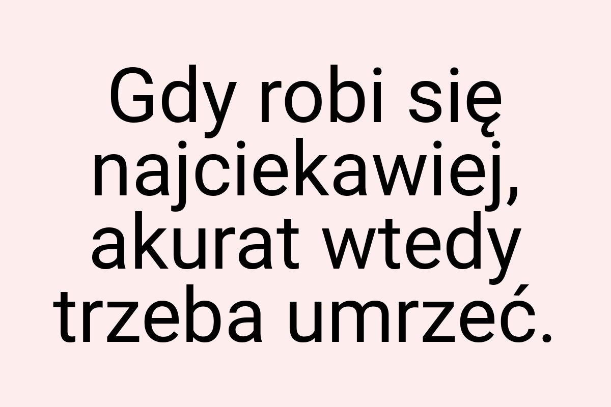 Gdy robi się najciekawiej, akurat wtedy trzeba umrzeć