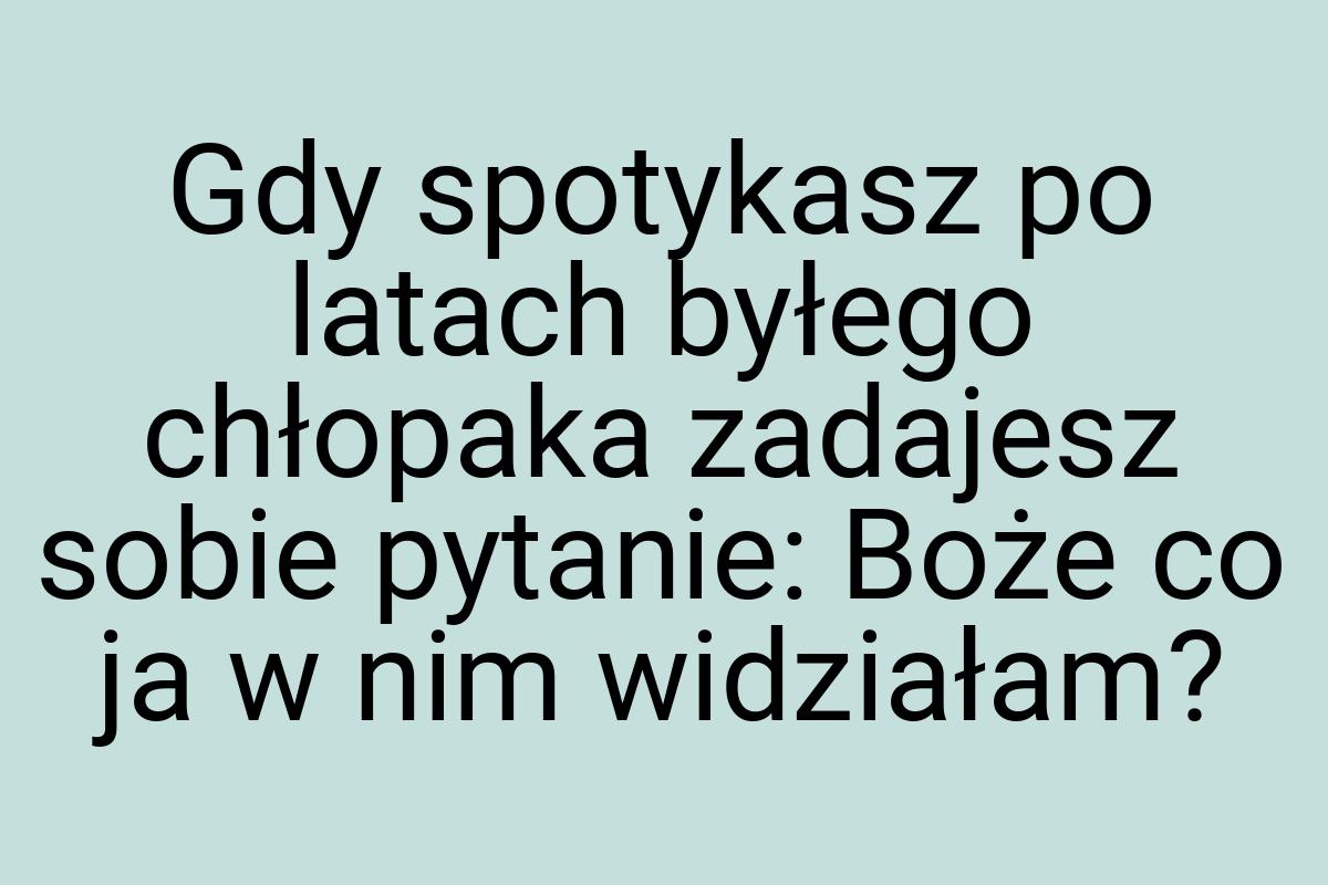 Gdy spotykasz po latach byłego chłopaka zadajesz sobie