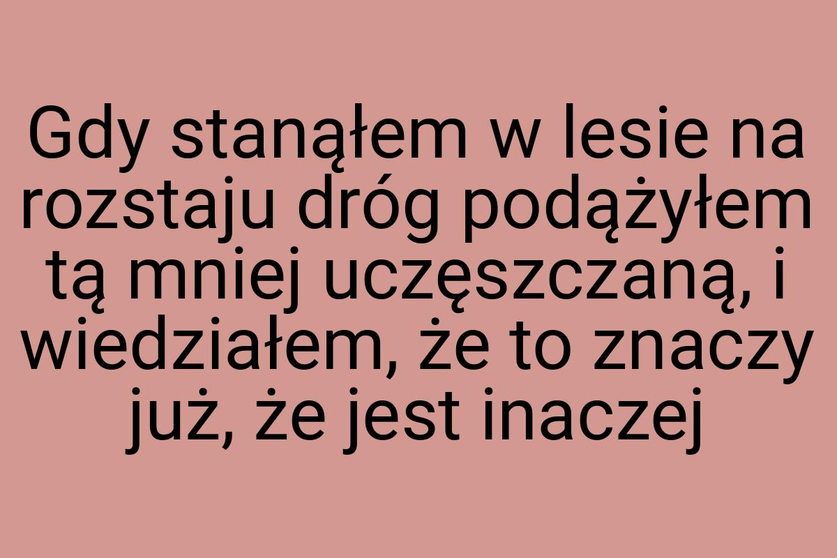 Gdy stanąłem w lesie na rozstaju dróg podążyłem tą mniej