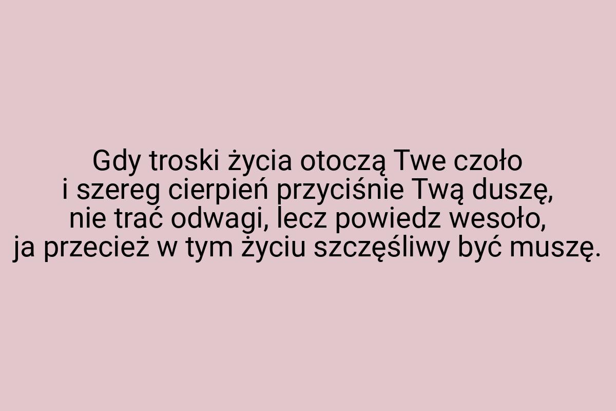 Gdy troski życia otoczą Twe czoło i szereg cierpień