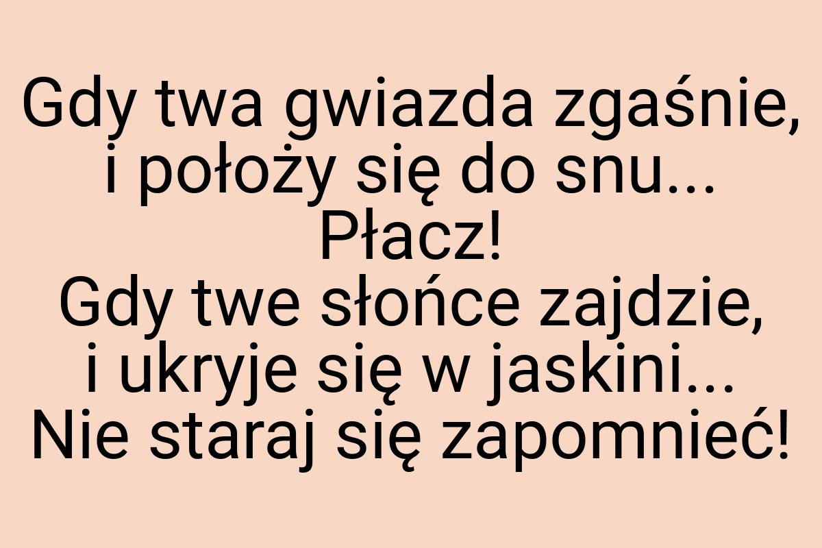 Gdy twa gwiazda zgaśnie, i położy się do snu... Płacz! Gdy