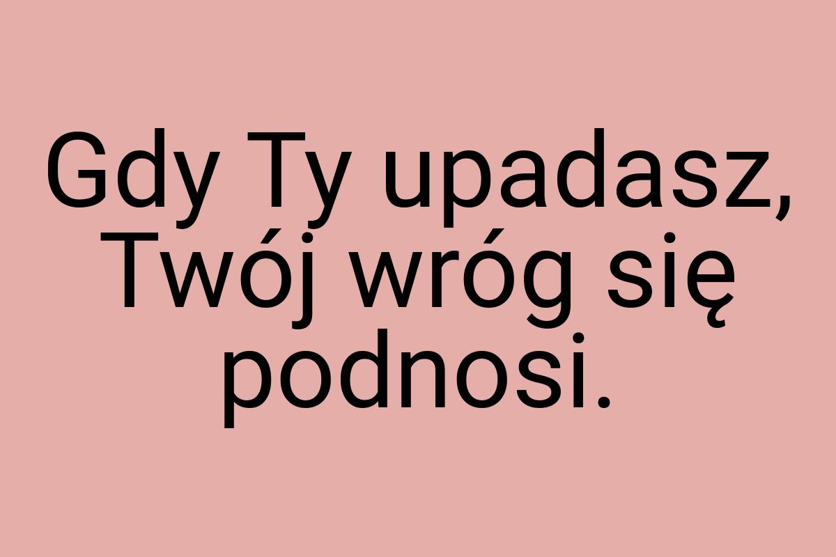 Gdy Ty upadasz, Twój wróg się podnosi