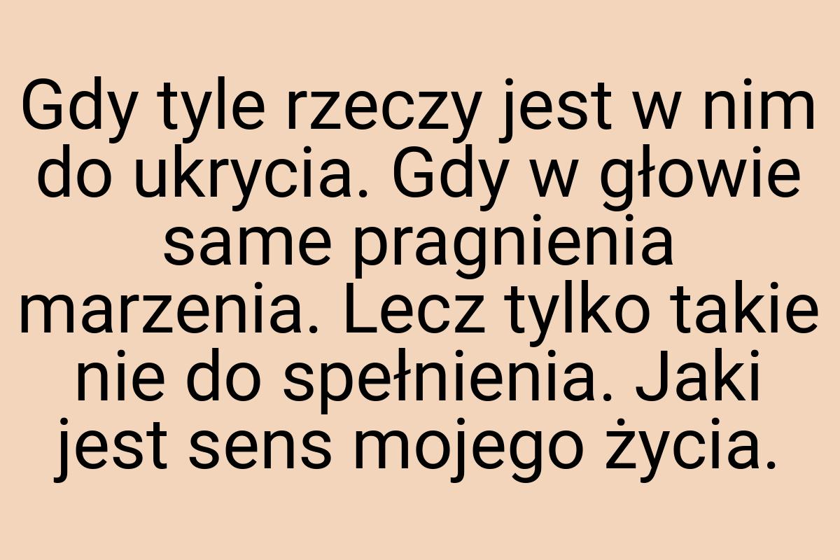 Gdy tyle rzeczy jest w nim do ukrycia. Gdy w głowie same