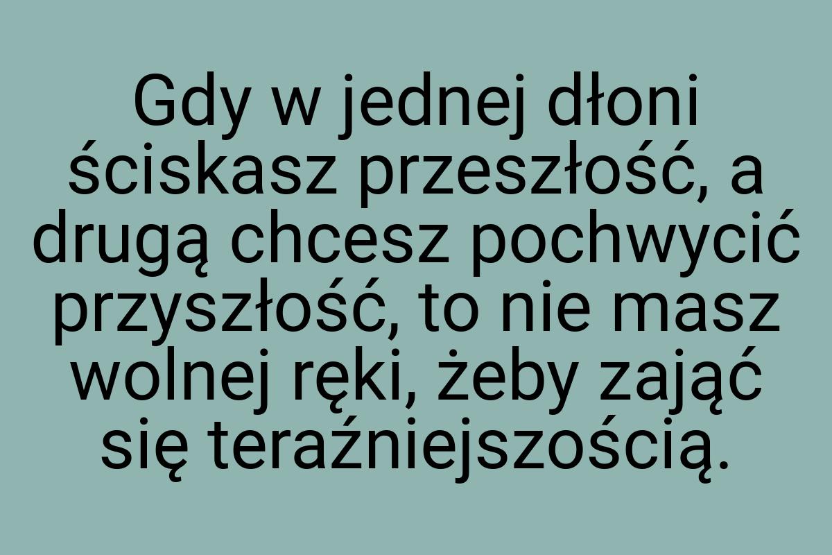 Gdy w jednej dłoni ściskasz przeszłość, a drugą chcesz