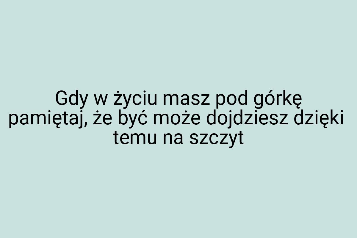 Gdy w życiu masz pod górkę pamiętaj, że być może dojdziesz