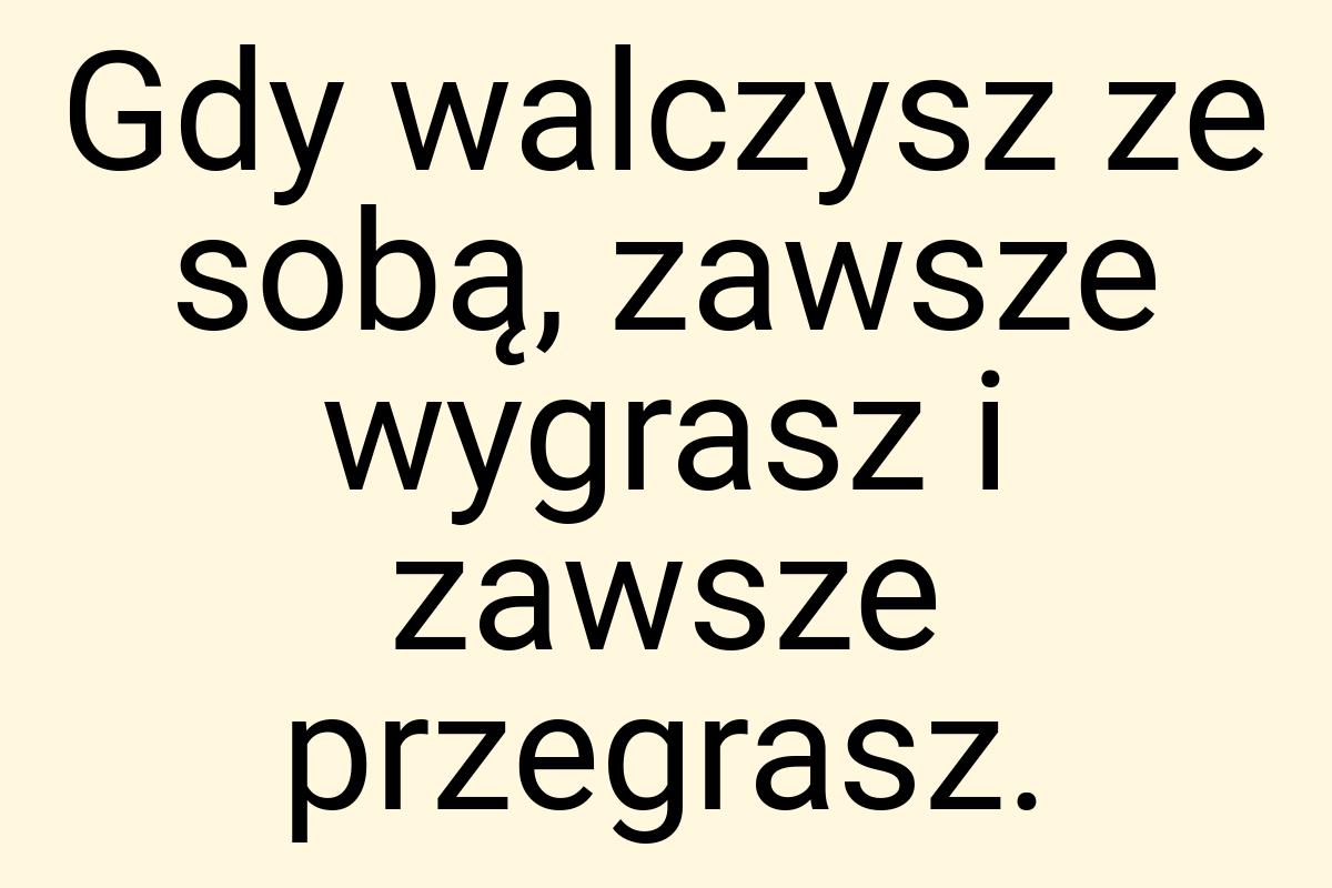 Gdy walczysz ze sobą, zawsze wygrasz i zawsze przegrasz