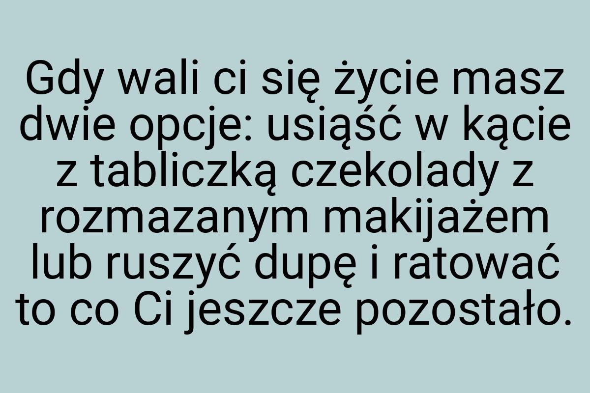 Gdy wali ci się życie masz dwie opcje: usiąść w kącie z