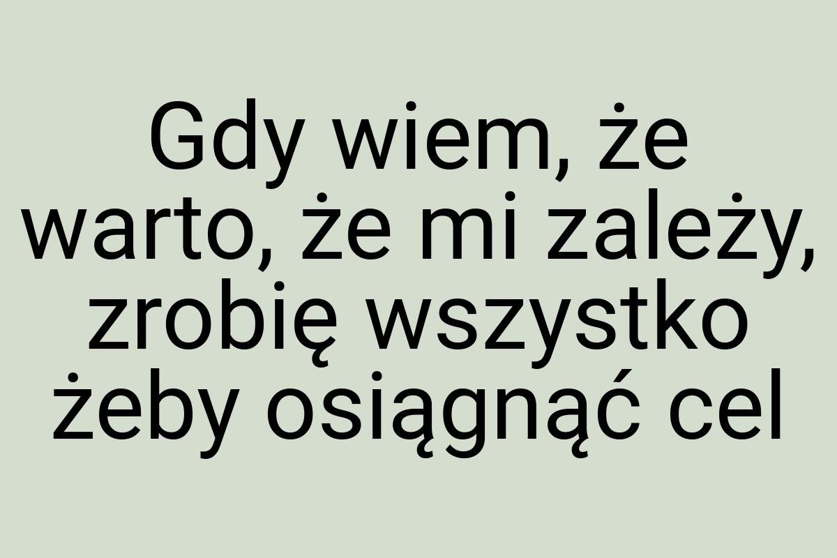 Gdy wiem, że warto, że mi zależy, zrobię wszystko żeby