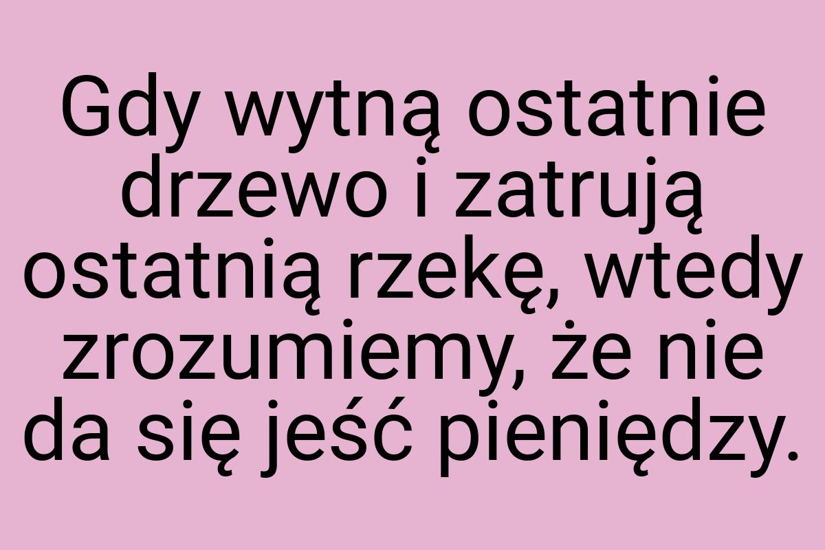 Gdy wytną ostatnie drzewo i zatrują ostatnią rzekę, wtedy