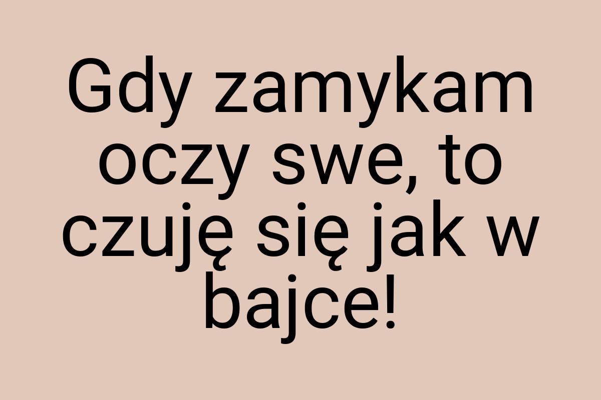 Gdy zamykam oczy swe, to czuję się jak w bajce