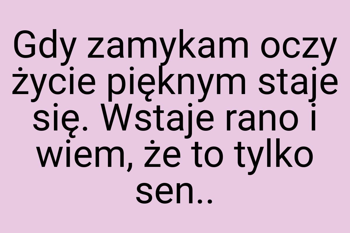 Gdy zamykam oczy życie pięknym staje się. Wstaje rano i