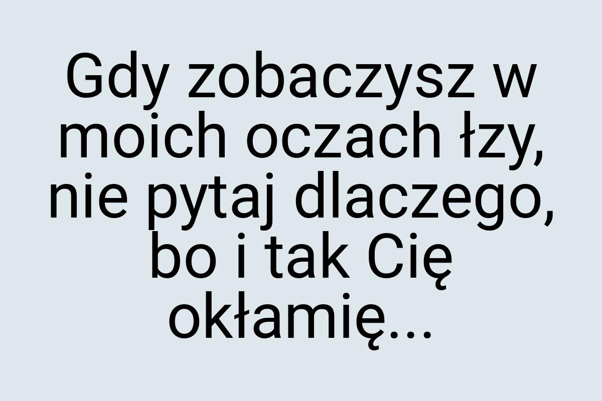 Gdy zobaczysz w moich oczach łzy, nie pytaj dlaczego, bo i