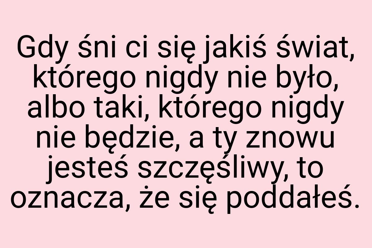 Gdy śni ci się jakiś świat, którego nigdy nie było, albo