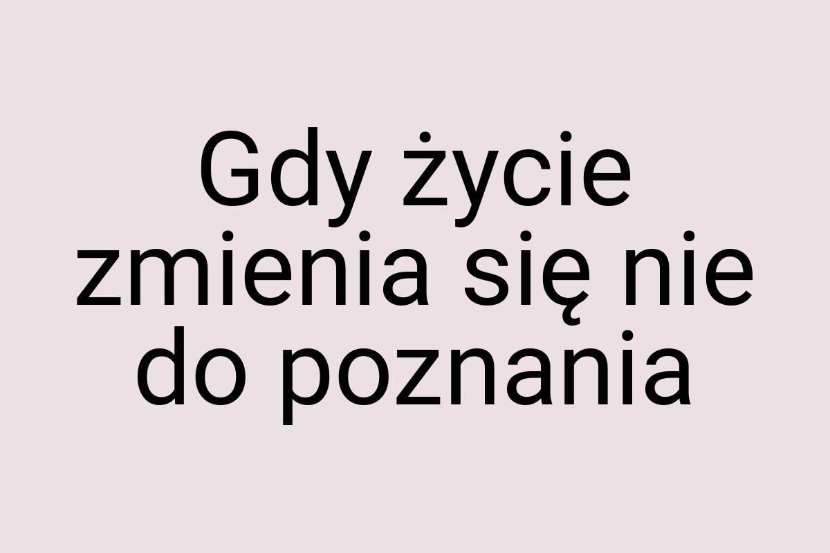 Gdy życie zmienia się nie do poznania