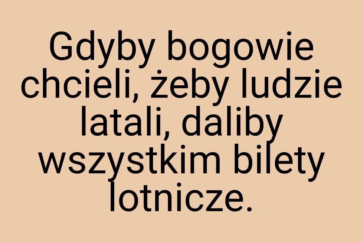 Gdyby bogowie chcieli, żeby ludzie latali, daliby wszystkim