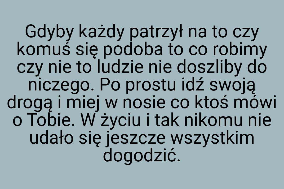 Gdyby każdy patrzył na to czy komuś się podoba to co robimy