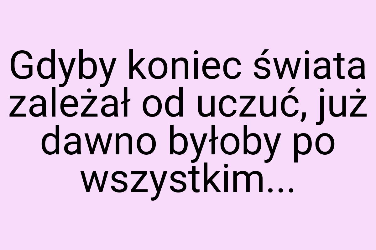 Gdyby koniec świata zależał od uczuć, już dawno byłoby po