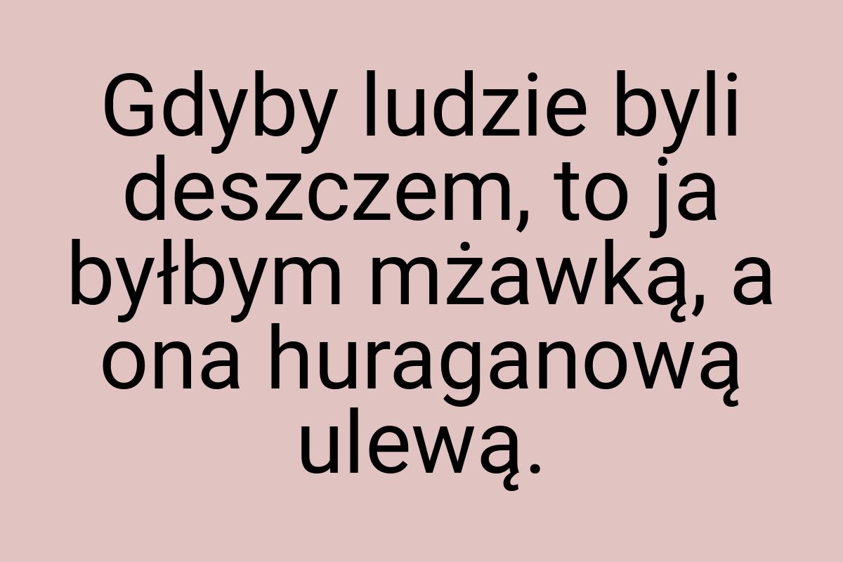 Gdyby ludzie byli deszczem, to ja byłbym mżawką, a ona