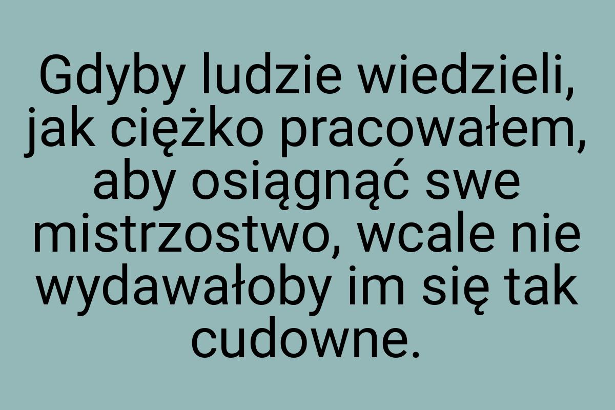 Gdyby ludzie wiedzieli, jak ciężko pracowałem, aby osiągnąć