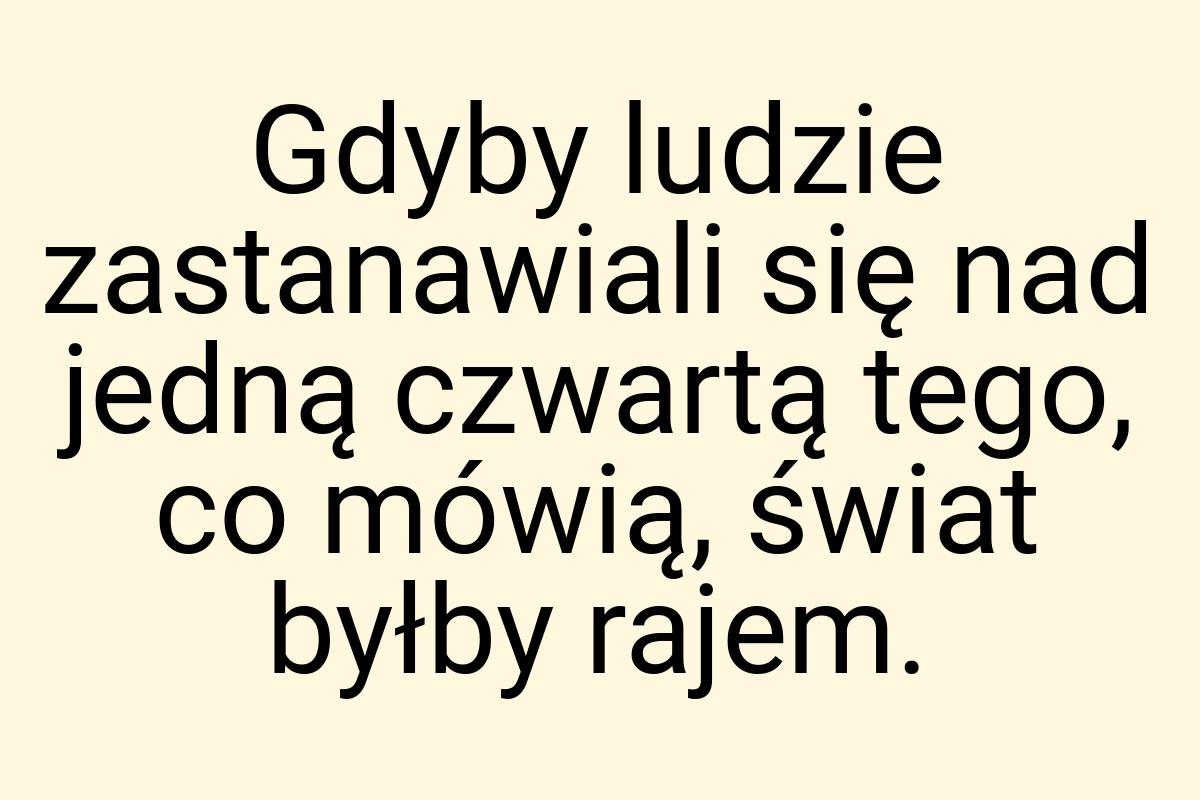 Gdyby ludzie zastanawiali się nad jedną czwartą tego, co