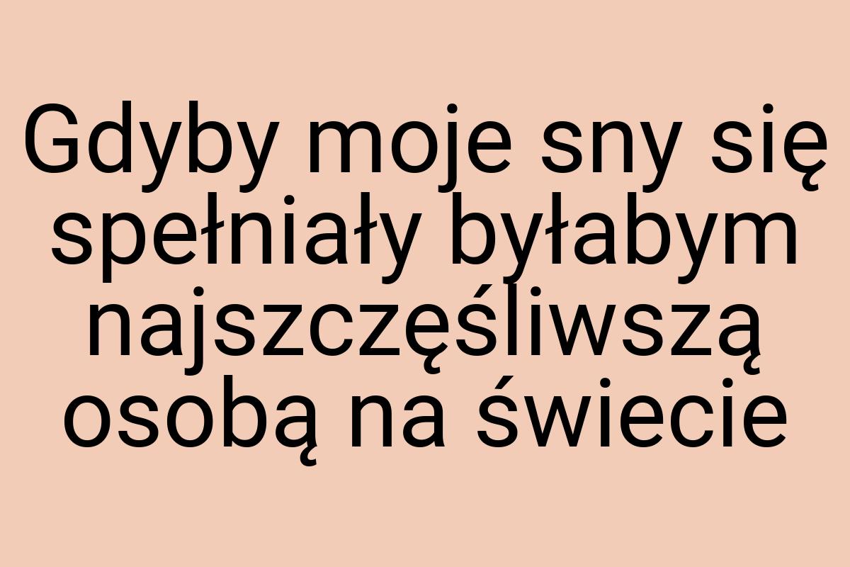 Gdyby moje sny się spełniały byłabym najszczęśliwszą osobą