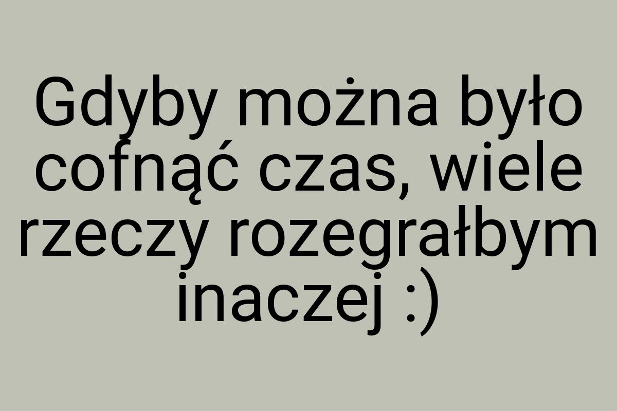 Gdyby można było cofnąć czas, wiele rzeczy rozegrałbym