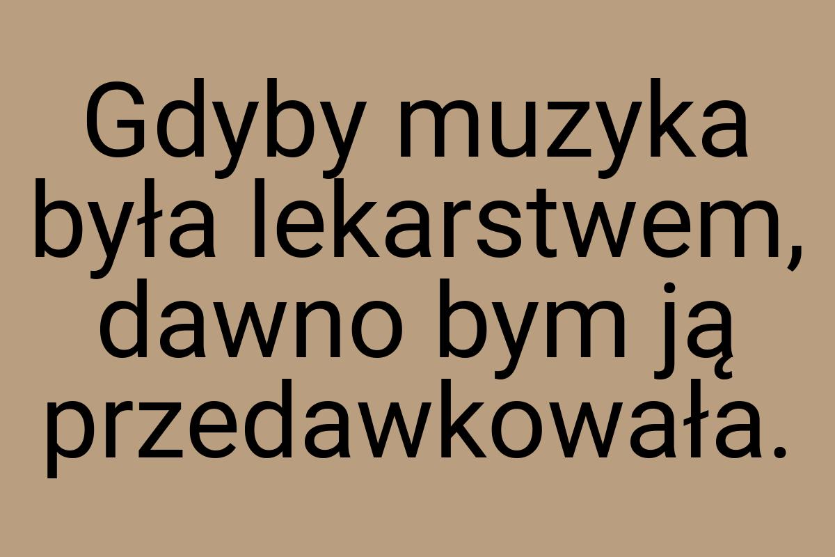 Gdyby muzyka była lekarstwem, dawno bym ją przedawkowała