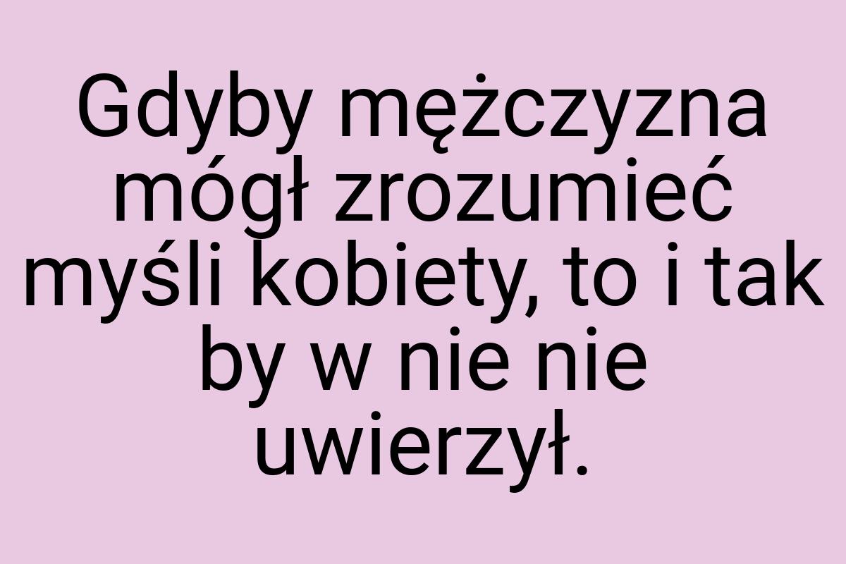 Gdyby mężczyzna mógł zrozumieć myśli kobiety, to i tak by w