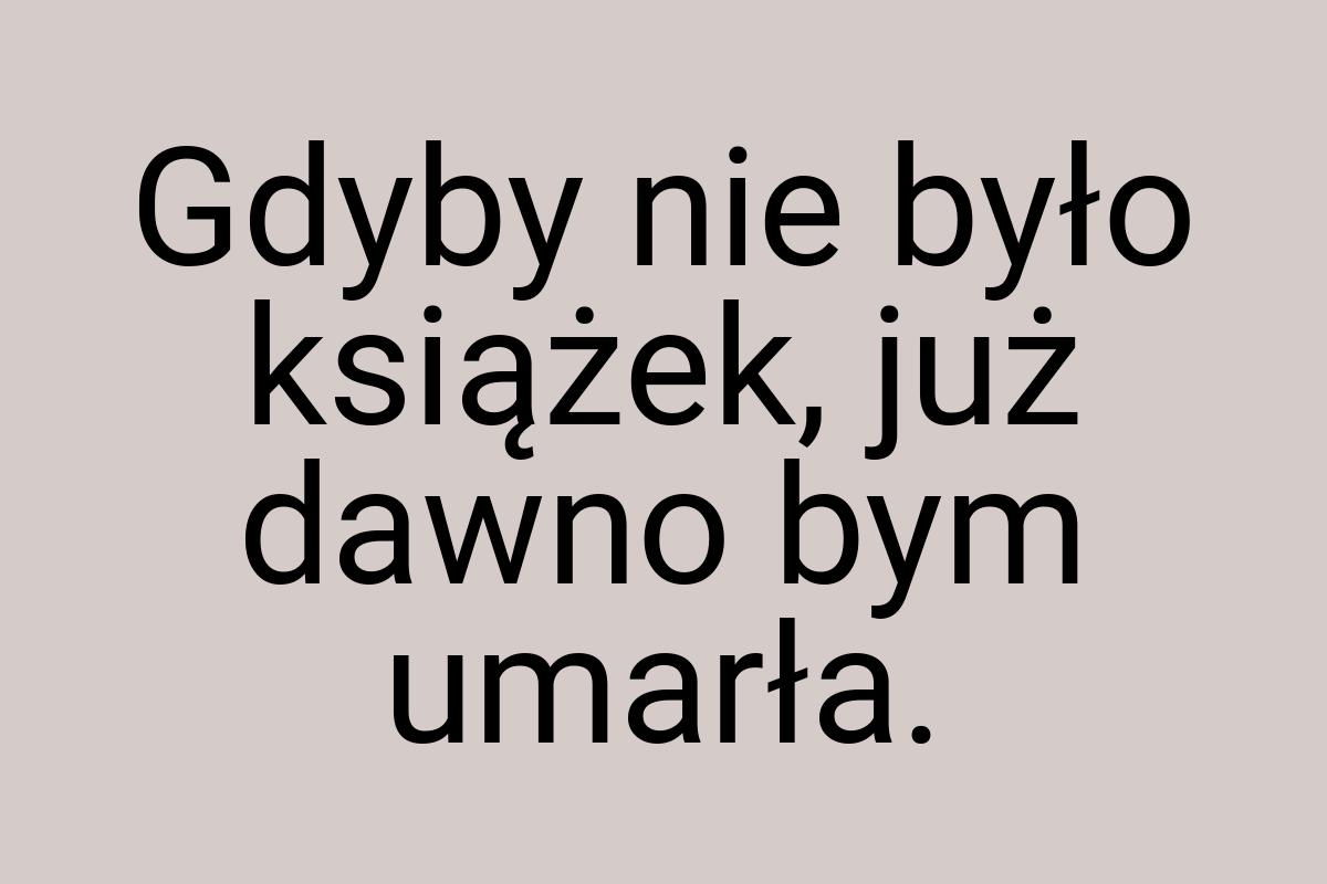 Gdyby nie było książek, już dawno bym umarła